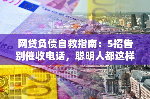 武汉网贷负债自救指南：5招告别催收电话，聪明人都这样做
