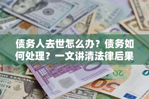 武汉债务人去世怎么办？债务如何处理？一文讲清法律后果