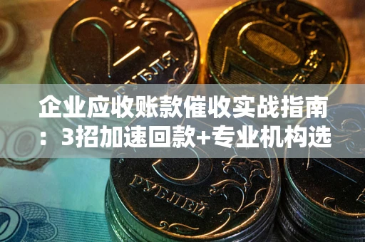 武汉企业应收账款催收实战指南：3招加速回款+专业机构选择避坑