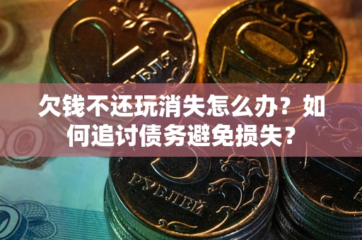 武汉欠钱不还玩消失怎么办？如何追讨债务避免损失？