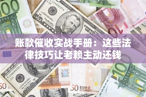 武汉账款催收实战手册：这些法律技巧让老赖主动还钱