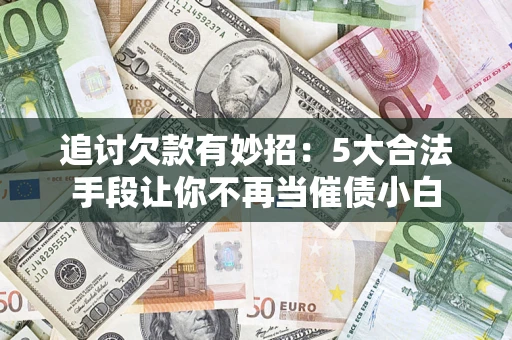 武汉追讨欠款有妙招：5大合法手段让你不再当催债小白