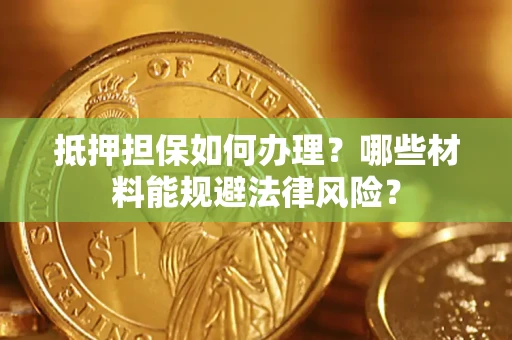 武汉抵押担保如何办理？哪些材料能规避法律风险？