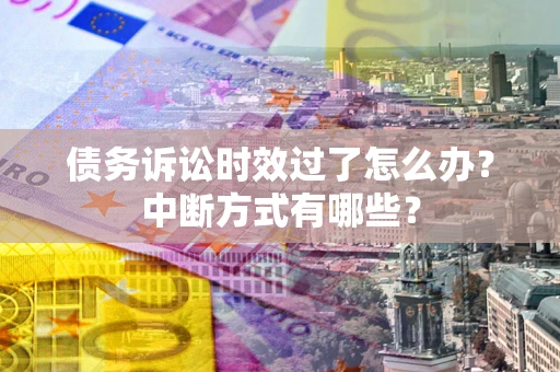 武汉债务诉讼时效过了怎么办？中断方式有哪些？