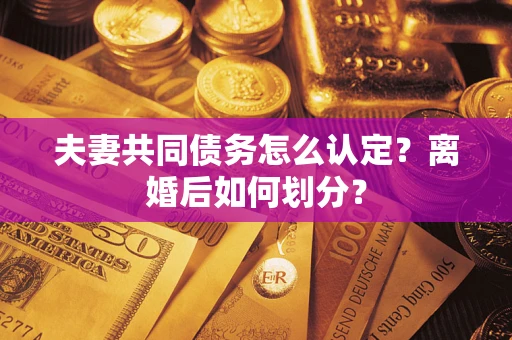 武汉夫妻共同债务怎么认定？离婚后如何划分？