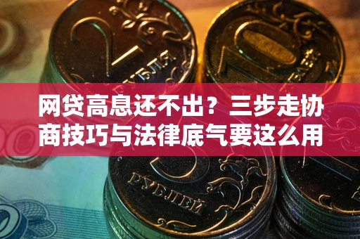 武汉网贷高息还不出？三步走协商技巧与法律底气要这么用