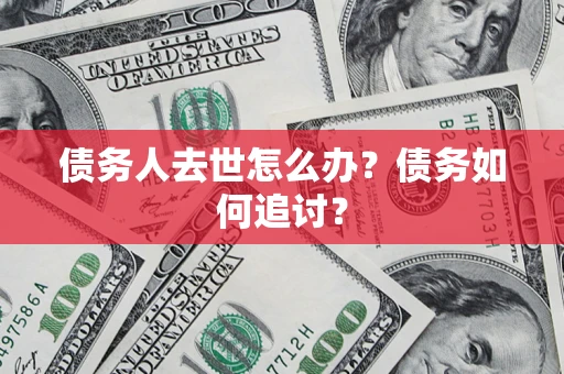 武汉债务人去世怎么办？债务如何追讨？
