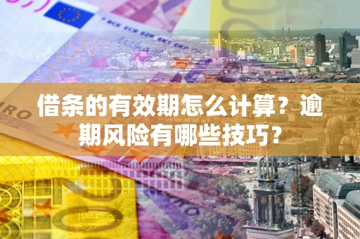 武汉借条的有效期怎么计算？逾期风险有哪些技巧？