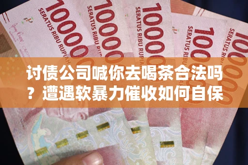 武汉讨债公司喊你去喝茶合法吗？遭遇软暴力催收如何自保？