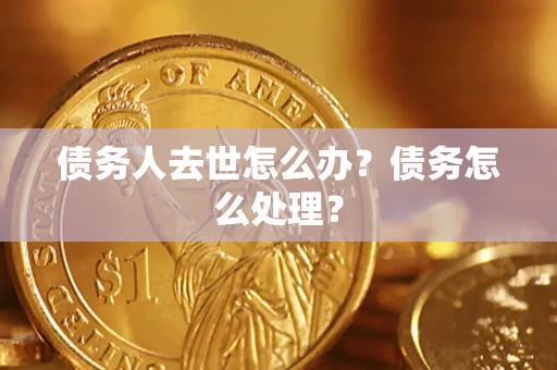 武汉债务人去世怎么办？债务怎么处理？