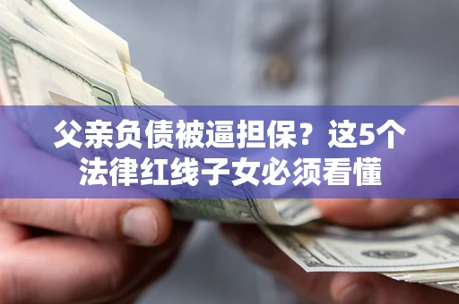 武汉父亲负债被逼担保？这5个法律红线子女必须看懂