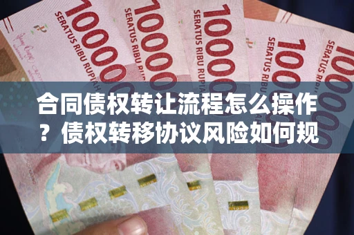武汉合同债权转让流程怎么操作？债权转移协议风险如何规避？