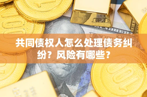 武汉共同债权人怎么处理债务纠纷？风险有哪些？