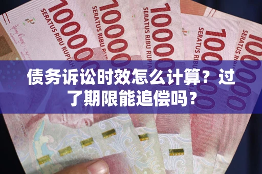 武汉债务诉讼时效怎么计算？过了期限能追偿吗？