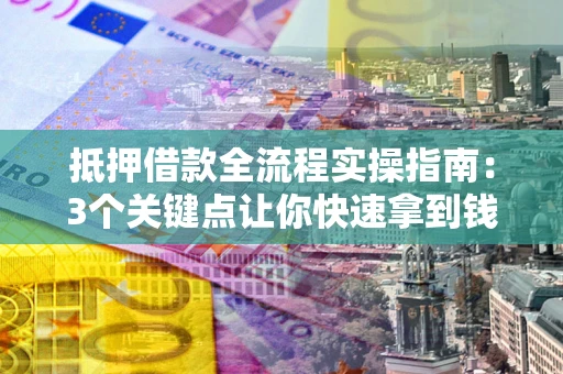 武汉抵押借款全流程实操指南：3个关键点让你快速拿到钱