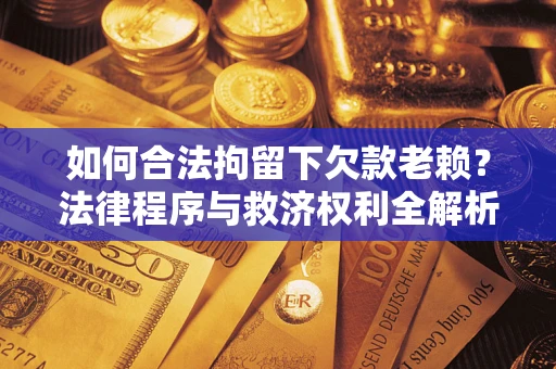 武汉如何合法拘留下欠款老赖？法律程序与救济权利全解析