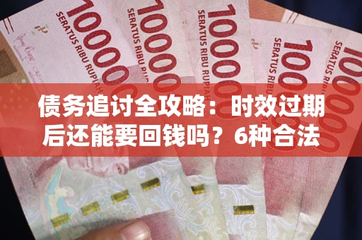 武汉债务追讨全攻略：时效过期后还能要回钱吗？6种合法手段助你维权