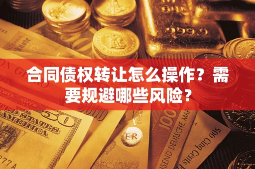 武汉合同债权转让怎么操作？需要规避哪些风险？