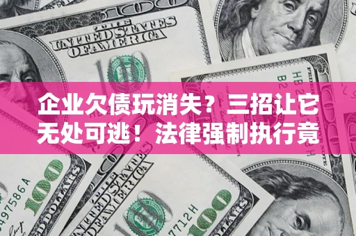 武汉企业欠债玩消失？三招让它无处可逃！法律强制执行竟比讨债公司还狠？