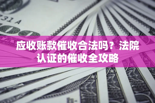 武汉应收账款催收合法吗？法院认证的催收全攻略