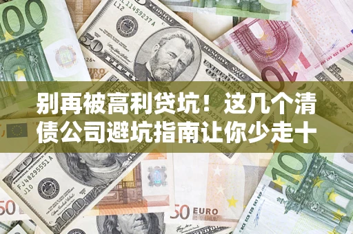 武汉别再被高利贷坑！这几个清债公司避坑指南让你少走十年弯路