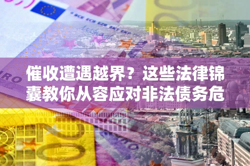 武汉催收遭遇越界？这些法律锦囊教你从容应对非法债务危机