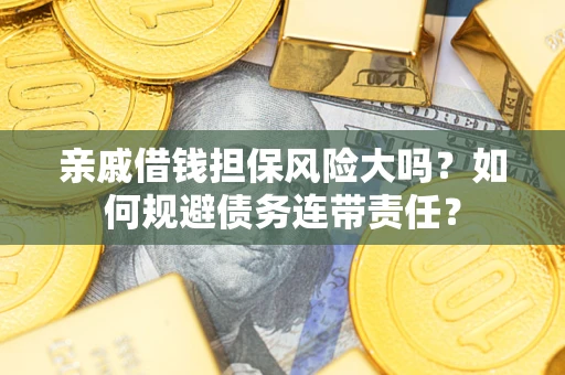 武汉亲戚借钱担保风险大吗？如何规避债务连带责任？