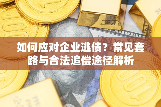武汉如何应对企业逃债？常见套路与合法追偿途径解析