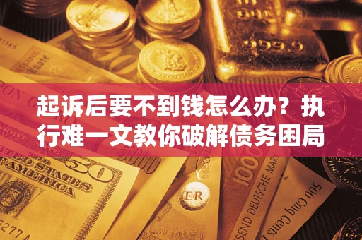 武汉起诉后要不到钱怎么办？执行难一文教你破解债务困局