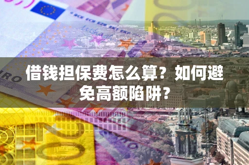 武汉借钱担保费怎么算？如何避免高额陷阱？