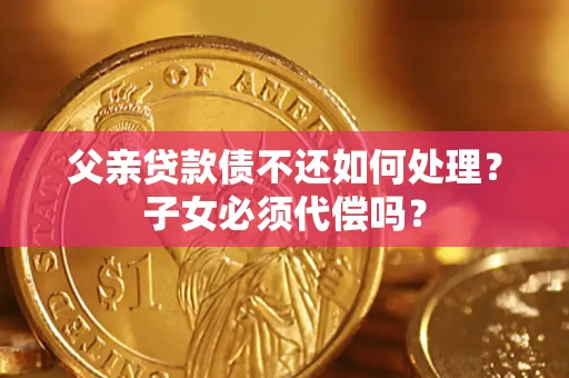 武汉父亲贷款债不还如何处理？子女必须代偿吗？