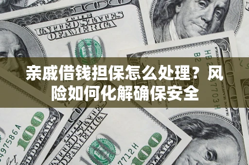 武汉亲戚借钱担保怎么处理？风险如何化解确保安全