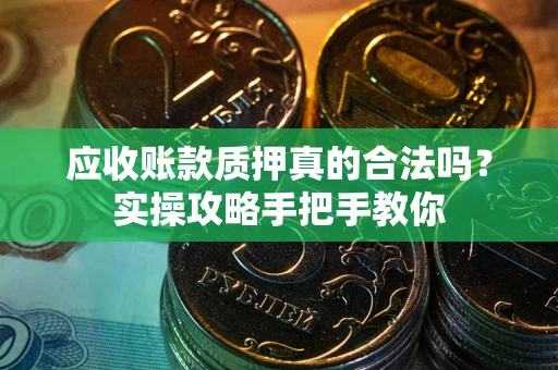 武汉应收账款质押真的合法吗？实操攻略手把手教你