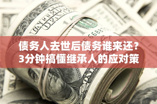 武汉债务人去世后债务谁来还？3分钟搞懂继承人的应对策略
