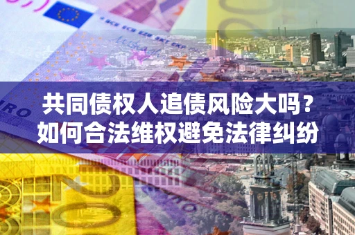 武汉共同债权人追债风险大吗?如何合法维权避免法律纠纷? 武汉共同债权人追债风险大吗?如何合法维权避免法律纠纷?