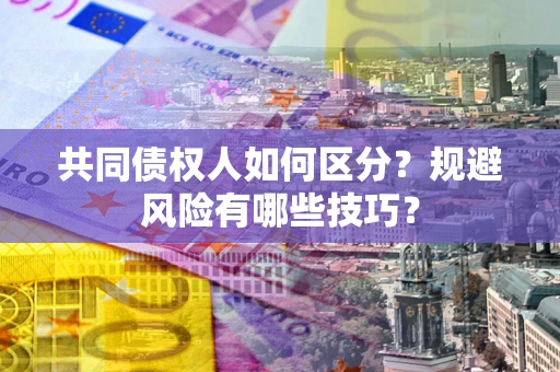 武汉共同债权人如何区分？规避风险有哪些技巧？