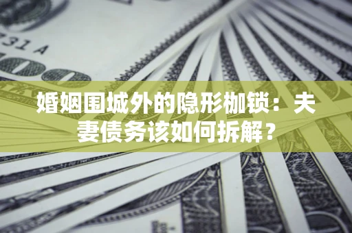 武汉婚姻围城外的隐形枷锁：夫妻债务该如何拆解？