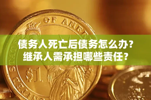 武汉债务人死亡后债务怎么办？继承人需承担哪些责任？