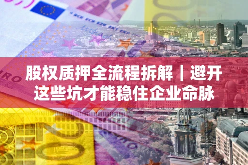 武汉股权质押全流程拆解｜避开这些坑才能稳住企业命脉
