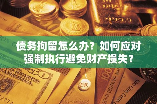 武汉债务拘留怎么办？如何应对强制执行避免财产损失？