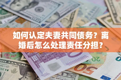 武汉如何认定夫妻共同债务？离婚后怎么处理责任分担？