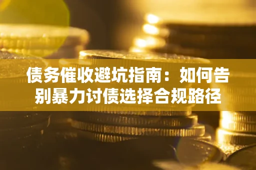 武汉债务催收避坑指南：如何告别暴力讨债选择合规路径