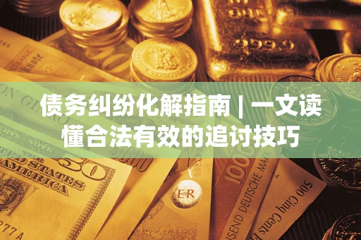 武汉债务纠纷化解指南 | 一文读懂合法有效的追讨技巧
