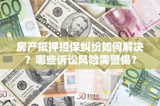 武汉房产抵押担保纠纷如何解决？哪些诉讼风险需警惕？