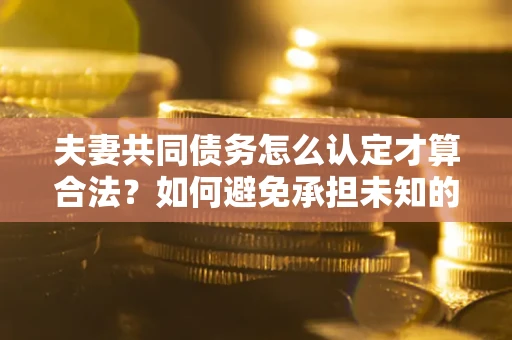 武汉夫妻共同债务怎么认定才算合法？如何避免承担未知的债务风险？