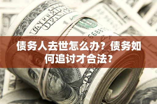 武汉债务人去世怎么办？债务如何追讨才合法？