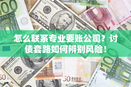 武汉怎么联系专业要账公司？讨债套路如何辨别风险！