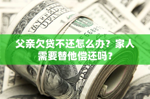 武汉父亲欠贷不还怎么办？家人需要替他偿还吗？