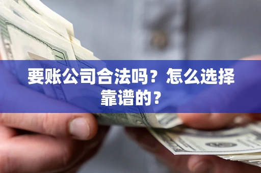 武汉要账公司合法吗？怎么选择靠谱的？