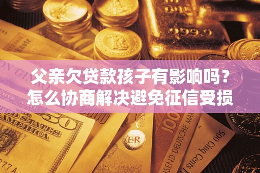 武汉父亲欠贷款孩子有影响吗？怎么协商解决避免征信受损？